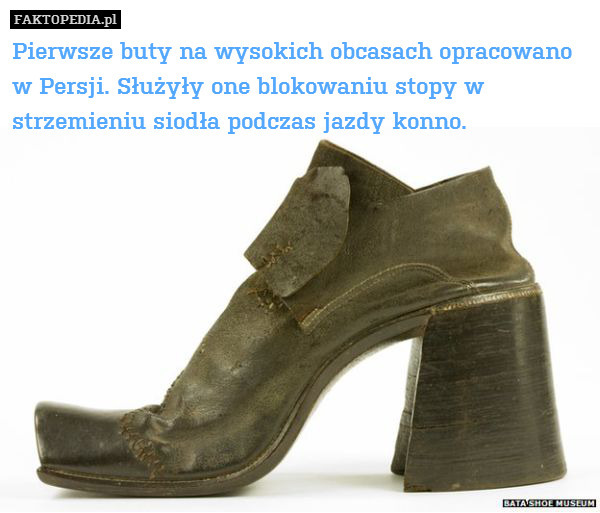 Pierwsze buty na wysokich obcasach opracowano
w Persji. Służyły one blokowaniu stopy w strzemieniu siodła podczas jazdy konno. 