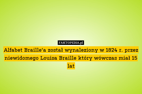 Alfabet Braille&apos;a został wynaleziony w 1824 r. przez niewidomego Louisa Braille który wówczas miał 15 lat 