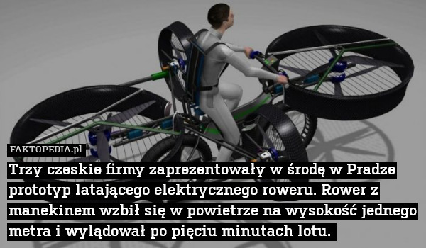 Trzy czeskie firmy zaprezentowały w środę w Pradze prototyp latającego elektrycznego roweru. Rower z manekinem wzbił się w powietrze na wysokość jednego metra i wylądował po pięciu minutach lotu. 