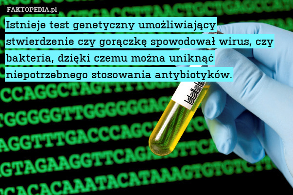 Istnieje test genetyczny umożliwiający stwierdzenie czy gorączkę spowodował wirus, czy bakteria, dzięki czemu można uniknąć niepotrzebnego stosowania antybiotyków. 