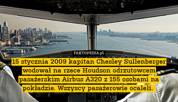 15 stycznia 2009 kapitan Chesley Sullenberger wodował na rzece Houdson odrzutowcem pasażerskim Airbus A320 z 155 osobami na pokładzie. Wszyscy pasażerowie ocaleli. 