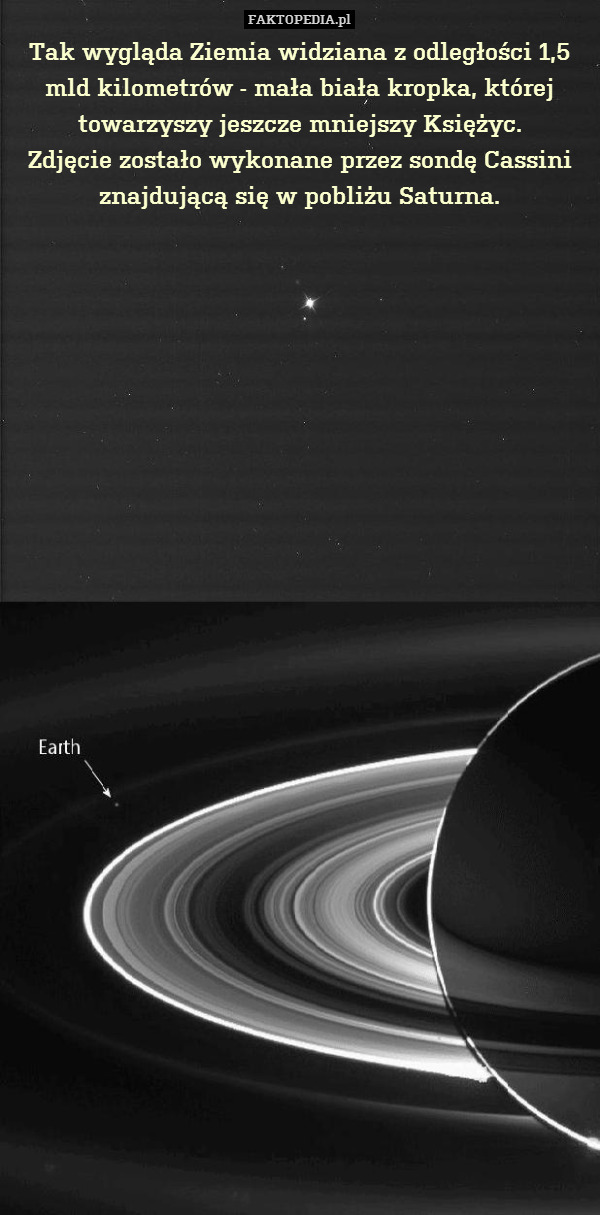 Tak wygląda Ziemia widziana z odległości 1,5 mld kilometrów - mała biała kropka, której towarzyszy jeszcze mniejszy Księżyc.
Zdjęcie zostało wykonane przez sondę Cassini znajdującą się w pobliżu Saturna. 