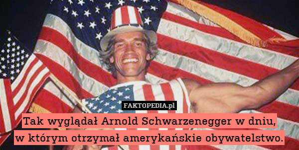 Tak wyglądał Arnold Schwarzenegger w dniu,
w którym otrzymał amerykańskie obywatelstwo. 