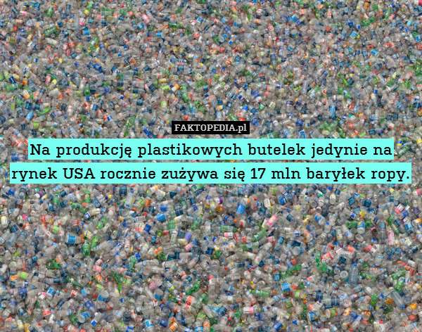 Na produkcję plastikowych butelek jedynie na rynek USA rocznie zużywa się 17 mln baryłek ropy. 