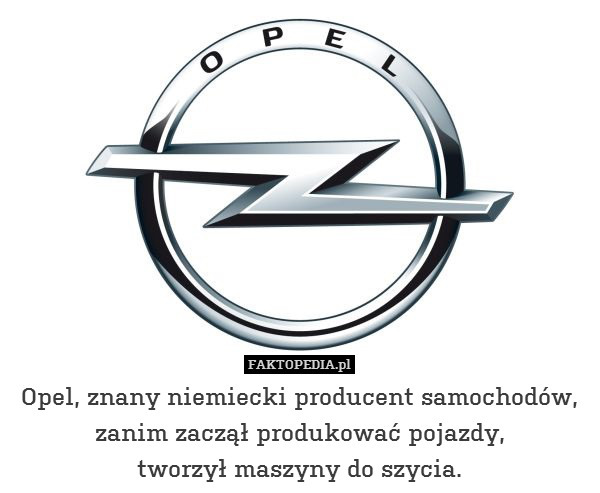 Opel, znany niemiecki producent samochodów, zanim zaczął produkować pojazdy,
tworzył maszyny do szycia. 