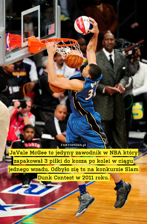 JaVale McGee to jedyny zawodnik w NBA który zapakował 3 piłki do kosza po kolei w ciągu jednego wsadu. Odbyło się to na konkursie Slam Dunk Contest w 2011 roku. 