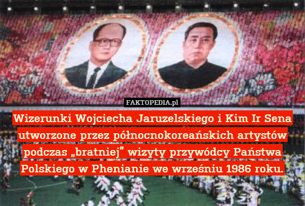 Wizerunki Wojciecha Jaruzelskiego i Kim Ir Sena utworzone przez północnokoreańskich artystów podczas „bratniej” wizyty przywódcy Państwa Polskiego w Phenianie we wrześniu 1986 roku. 