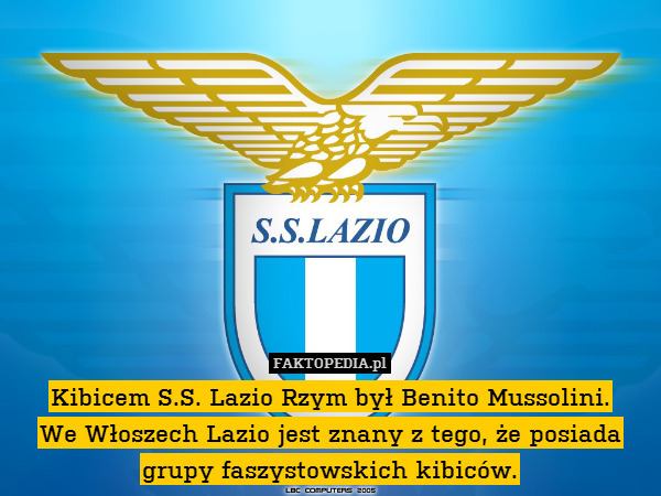 Kibicem S.S. Lazio Rzym był Benito Mussolini.
We Włoszech Lazio jest znany z tego, że posiada grupy faszystowskich kibiców. 