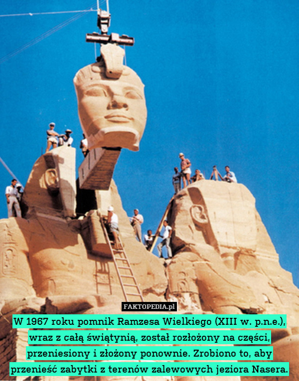W 1967 roku pomnik Ramzesa Wielkiego (XIII w. p.n.e.), wraz z całą świątynią, został rozłożony na części, przeniesiony i złożony ponownie. Zrobiono to, aby przenieść zabytki z terenów zalewowych jeziora Nasera. 