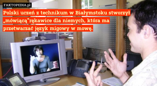 Polski uczeń z technikum w Białymstoku stworzył „mówiącą”rękawice dla niemych, która ma
przetwarzać język migowy w mowę. 
