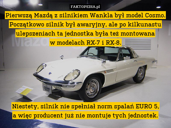 Pierwszą Mazdą z silnikiem Wankla był model Cosmo. Początkowo silnik był awaryjny, ale po kilkunastu ulepszeniach ta jednostka była też montowana
w modelach RX-7 i RX-8.






Niestety, silnik nie spełniał norm spalań EURO 5,
a więc producent już nie montuje tych jednostek. 