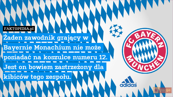 Żaden zawodnik grający w 
Bayernie Monachium nie może 
posiadać na koszulce numeru 12. 
Jest on bowiem zastrzeżony dla 
kibiców tego zespołu. 