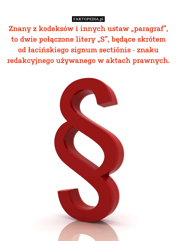 Znany z kodeksów i innych ustaw „paragraf”,
to dwie połączone litery „S”, będące skrótem
od łacińskiego signum sectiōnis - znaku redakcyjnego używanego w aktach prawnych. 