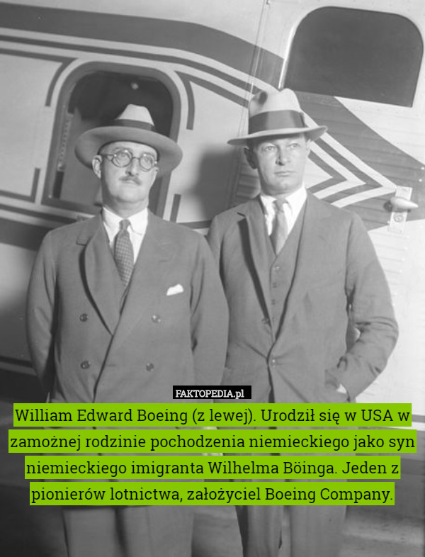 William Edward Boeing (z lewej). Urodził się w USA w zamożnej rodzinie pochodzenia niemieckiego jako syn niemieckiego imigranta Wilhelma Böinga. Jeden z pionierów lotnictwa, założyciel Boeing Company. 