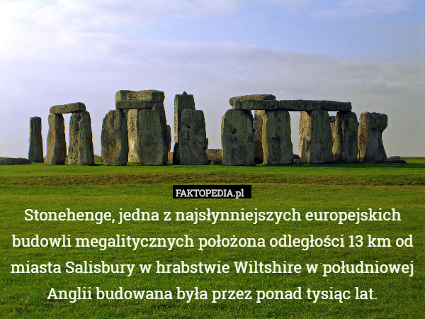 Stonehenge, jedna z najsłynniejszych europejskich budowli megalitycznych położona odległości 13 km od miasta Salisbury w hrabstwie Wiltshire w południowej Anglii budowana była przez ponad tysiąc lat. 