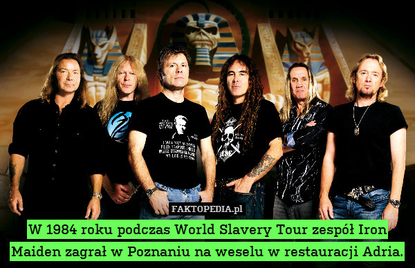 W 1984 roku podczas World Slavery Tour zespół Iron Maiden zagrał w Poznaniu na weselu w restauracji Adria. 