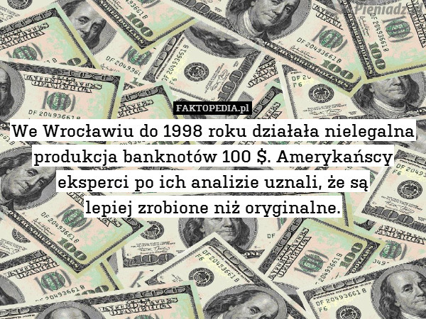 We Wrocławiu do 1998 roku działała nielegalna produkcja banknotów 100 $. Amerykańscy eksperci po ich analizie uznali, że są
lepiej zrobione niż oryginalne. 