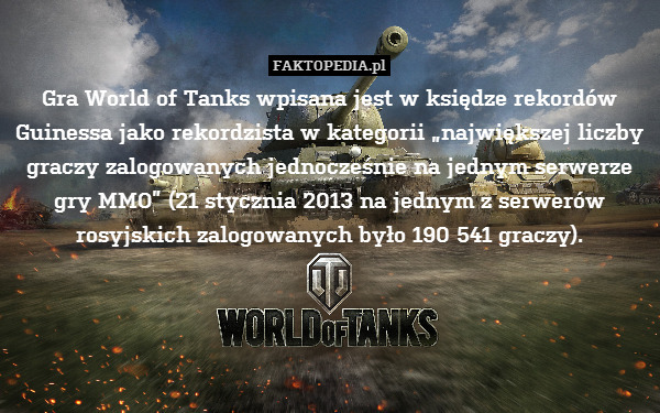 Gra World of Tanks wpisana jest w księdze rekordów Guinessa jako rekordzista w kategorii „największej liczby graczy zalogowanych jednocześnie na jednym serwerze gry MMO” (21 stycznia 2013 na jednym z serwerów rosyjskich zalogowanych było 190 541 graczy). 