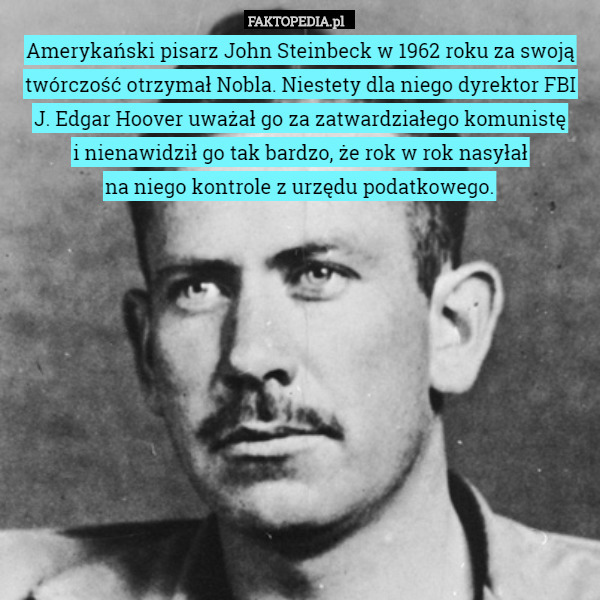 Amerykański pisarz John Steinbeck w 1962 roku za swoją twórczość otrzymał Nobla. Niestety dla niego dyrektor FBI
 J. Edgar Hoover uważał go za zatwardziałego komunistę
 i nienawidził go tak bardzo, że rok w rok nasyłał
 na niego kontrole z urzędu podatkowego. 