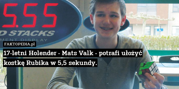 17-letni Holender - Mats Valk - potrafi ułożyć
kostkę Rubika w 5,5 sekundy. 