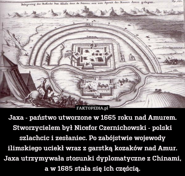 Jaxa - państwo utworzone w 1665 roku nad Amurem. Stworzycielem był Nicefor Czernichowski - polski szlachcic i zesłaniec. Po zabójstwie wojewody ilimskiego uciekł wraz z garstką kozaków nad Amur. Jaxa utrzymywała stosunki dyplomatyczne z Chinami, a w 1685 stała się ich częścią. 