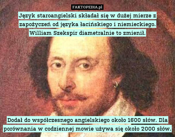Język staroangielski składał się w dużej mierze z zapożyczeń od języka łacińskiego i niemieckiego.
William Szekspir diametralnie to zmienił.









Dodał do współczesnego angielskiego około 1600 słów. Dla porównania w codziennej mowie używa się około 2000 słów. 