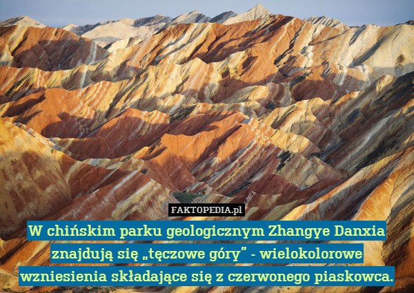 W chińskim parku geologicznym Zhangye Danxia znajdują się „tęczowe góry” - wielokolorowe wzniesienia składające się z czerwonego piaskowca. 