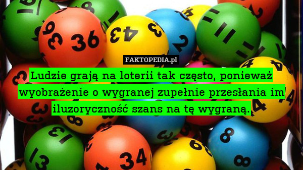 Ludzie grają na loterii tak często, ponieważ wyobrażenie o wygranej zupełnie przesłania im iluzoryczność szans na tę wygraną. 