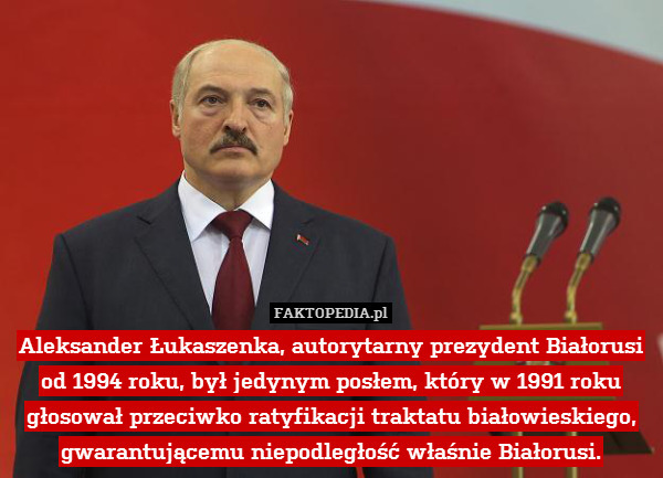 Aleksander Łukaszenka, autorytarny prezydent Białorusi od 1994 roku, był jedynym posłem, który w 1991 roku głosował przeciwko ratyfikacji traktatu białowieskiego, gwarantującemu niepodległość właśnie Białorusi. 