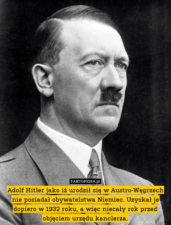 Adolf Hitler jako iż urodził się w Austro-Węgrzech nie posiadał obywatelstwa Niemiec. Uzyskał je dopiero w 1932 roku, a więc niecały rok przed objęciem urzędu kanclerza. 