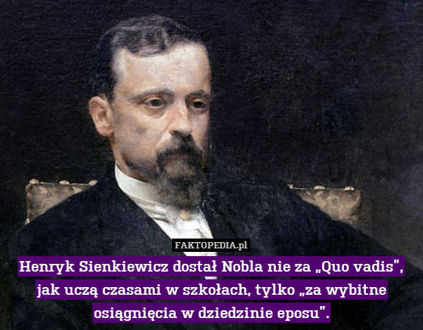 Henryk Sienkiewicz dostał Nobla nie za „Quo vadis”, jak uczą czasami w szkołach, tylko „za wybitne osiągnięcia w dziedzinie eposu”. 