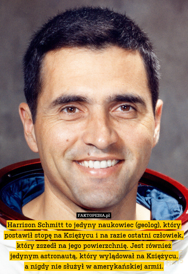 Harrison Schmitt to jedyny naukowiec (geolog), który postawił stopę na Księżycu i na razie ostatni człowiek, który zszedł na jego powierzchnię. Jest również jedynym astronautą, który wylądował na Księżycu,
a nigdy nie służył w amerykańskiej armii. 