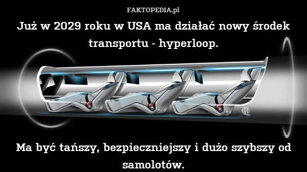 Już w 2029 roku w USA ma działać nowy środek transportu - hyperloop.





Ma być tańszy, bezpieczniejszy i dużo szybszy od samolotów. 