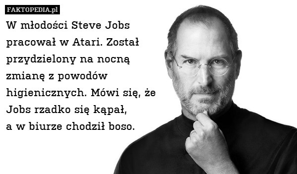 W młodości Steve Jobs
pracował w Atari. Został
przydzielony na nocną
zmianę z powodów
higienicznych. Mówi się, że
Jobs rzadko się kąpał,
a w biurze chodził boso. 