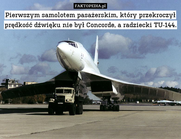 Pierwszym samolotem pasażerskim, który przekroczył prędkość dźwięku nie był Concorde, a radziecki TU-144. 