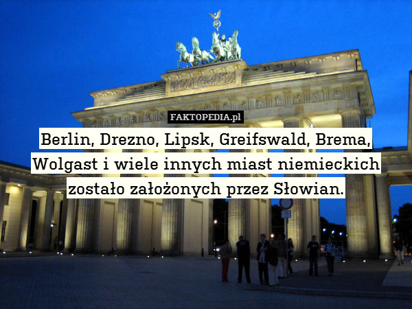 Berlin, Drezno, Lipsk, Greifswald, Brema, Wolgast i wiele innych miast niemieckich zostało założonych przez Słowian. 