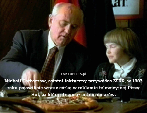 Michaił Gorbaczow, ostatni faktyczny przywódca ZSRR, w 1997 roku pojawił się wraz z córką w reklamie telewizyjnej Pizzy Hut, za którą otrzymał milion dolarów. 