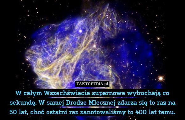 W całym Wszechświecie supernowe wybuchają co sekundę. W samej Drodze Mlecznej zdarza się to raz na
50 lat, choć ostatni raz zanotowaliśmy to 400 lat temu. 