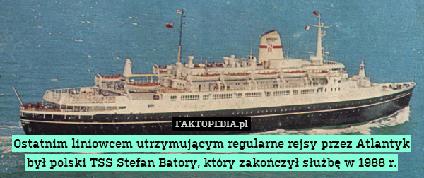 Ostatnim liniowcem utrzymującym regularne rejsy przez Atlantyk
był polski TSS Stefan Batory, który zakończył służbę w 1988 r. 