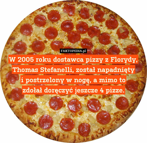 W 2005 roku dostawca pizzy z Florydy,
Thomas Stefanelli, został napadnięty
i postrzelony w nogę, a mimo to
zdołał doręczyć jeszcze 4 pizze. 