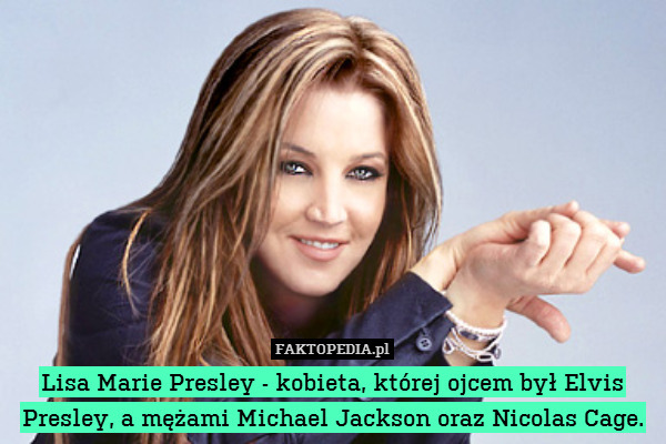 Lisa Marie Presley - kobieta, której ojcem był Elvis Presley, a mężami Michael Jackson oraz Nicolas Cage. 