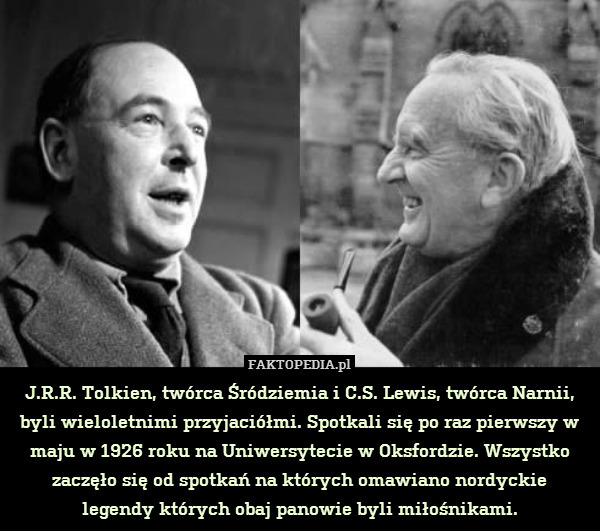 J.R.R. Tolkien, twórca Śródziemia i C.S. Lewis, twórca Narnii, byli wieloletnimi przyjaciółmi. Spotkali się po raz pierwszy w maju w 1926 roku na Uniwersytecie w Oksfordzie. Wszystko zaczęło się od spotkań na których omawiano nordyckie
legendy których obaj panowie byli miłośnikami. 