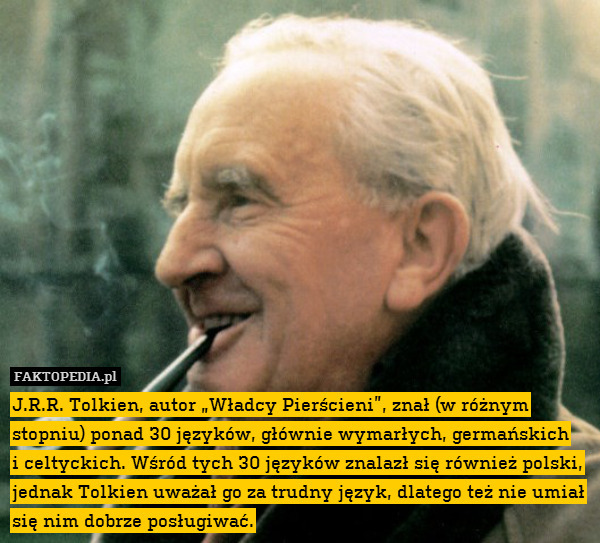 J.R.R. Tolkien, autor „Władcy Pierścieni”, znał (w różnym stopniu) ponad 30 języków, głównie wymarłych, germańskich
i celtyckich. Wśród tych 30 języków znalazł się również polski, jednak Tolkien uważał go za trudny język, dlatego też nie umiał się nim dobrze posługiwać. 