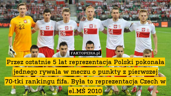 Przez ostatnie 5 lat reprezentacja Polski pokonała jednego rywala w meczu o punkty z pierwszej 70-tki rankingu fifa. Była to reprezentacja Czech w el.MŚ 2010 