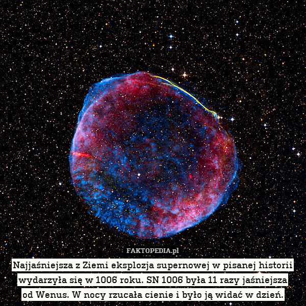 Najjaśniejsza z Ziemi eksplozja supernowej w pisanej historii wydarzyła się w 1006 roku. SN 1006 była 11 razy jaśniejsza
od Wenus. W nocy rzucała cienie i było ją widać w dzień. 