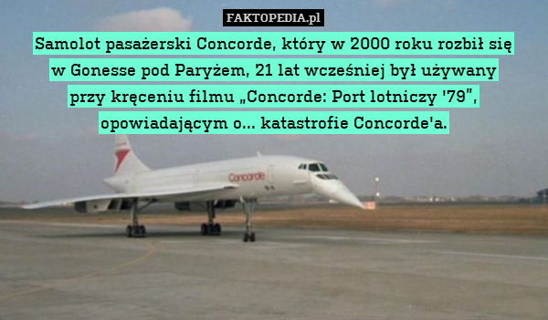Samolot pasażerski Concorde, który w 2000 roku rozbił się
w Gonesse pod Paryżem, 21 lat wcześniej był używany
przy kręceniu filmu „Concorde: Port lotniczy &apos;79”,
opowiadającym o... katastrofie Concorde&apos;a. 