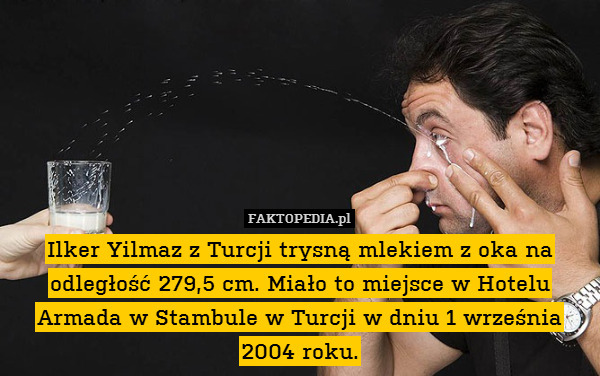 Ilker Yilmaz z Turcji trysną mlekiem z oka na odległość 279,5 cm. Miało to miejsce w Hotelu Armada w Stambule w Turcji w dniu 1 września 2004 roku. 
