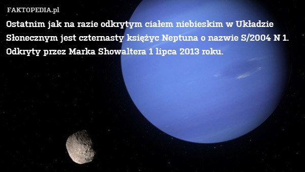 Ostatnim jak na razie odkrytym ciałem niebieskim w Układzie Słonecznym jest czternasty księżyc Neptuna o nazwie S/2004 N 1. Odkryty przez Marka Showaltera 1 lipca 2013 roku. 