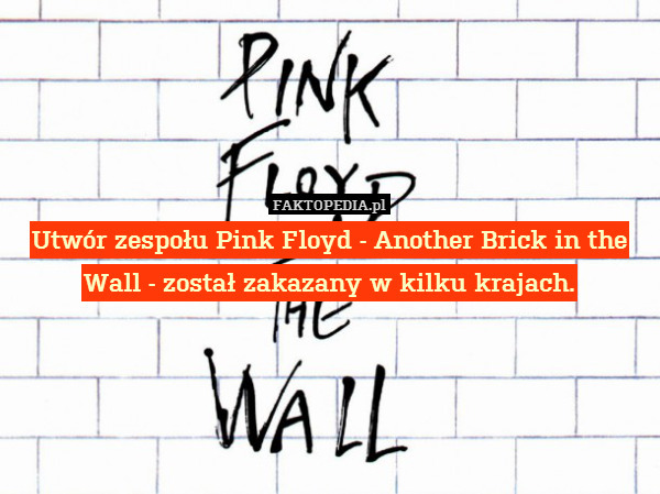Utwór zespołu Pink Floyd - Another Brick in the Wall - został zakazany w kilku krajach. 