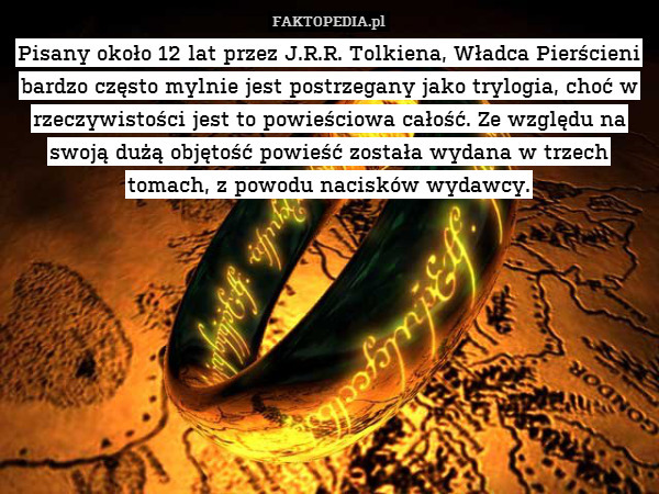 Pisany około 12 lat przez J.R.R. Tolkiena, Władca Pierścieni bardzo często mylnie jest postrzegany jako trylogia, choć w rzeczywistości jest to powieściowa całość. Ze względu na swoją dużą objętość powieść została wydana w trzech tomach, z powodu nacisków wydawcy. 